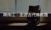 鞠传江：走进古代佛教雕塑美术宝库云冈石窟